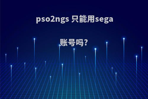 pso2ngs 只能用sega账号吗?