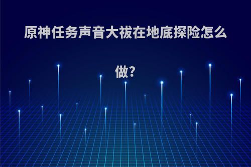 原神任务声音大祓在地底探险怎么做?