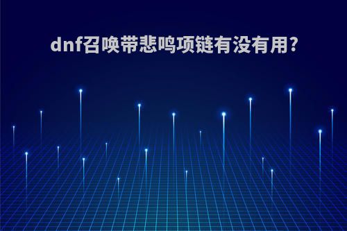 dnf召唤带悲鸣项链有没有用?