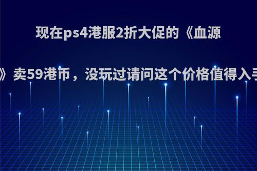 现在ps4港服2折大促的《血源诅咒》卖59港币，没玩过请问这个价格值得入手吗?