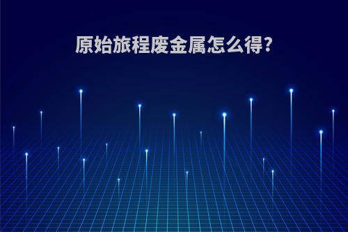 原始旅程废金属怎么得?