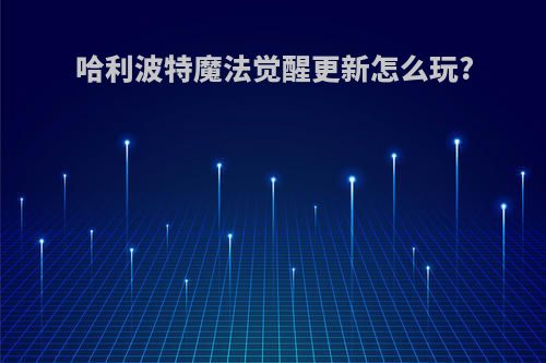 哈利波特魔法觉醒更新怎么玩?