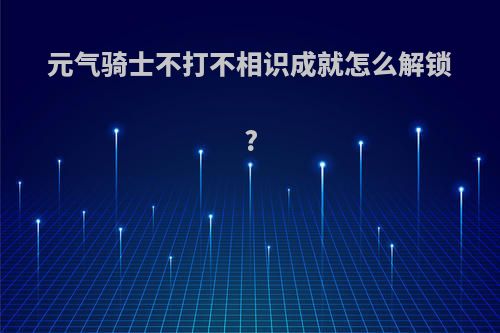 元气骑士不打不相识成就怎么解锁?