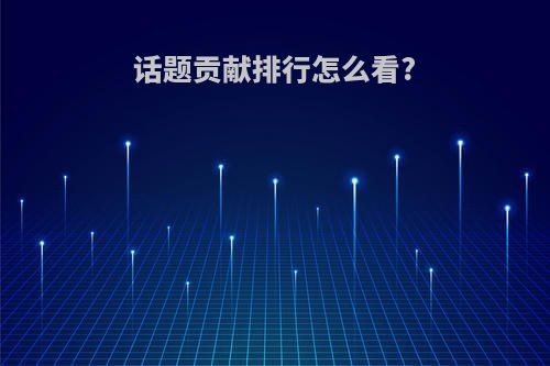 话题贡献排行怎么看?