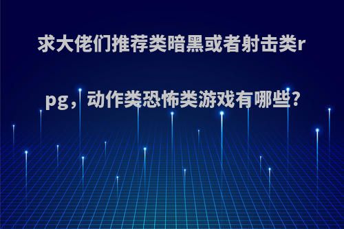 求大佬们推荐类暗黑或者射击类rpg，动作类恐怖类游戏有哪些?