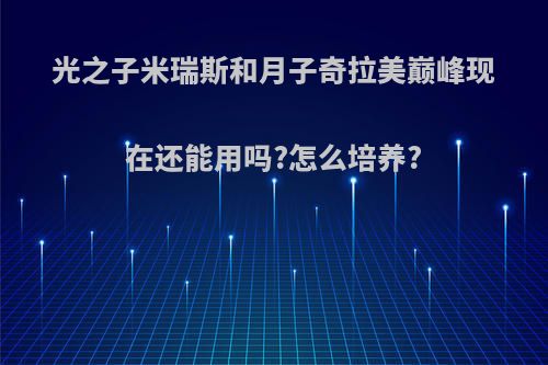 光之子米瑞斯和月子奇拉美巅峰现在还能用吗?怎么培养?