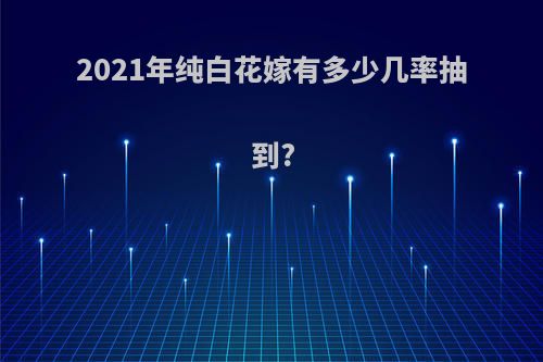 2021年纯白花嫁有多少几率抽到?