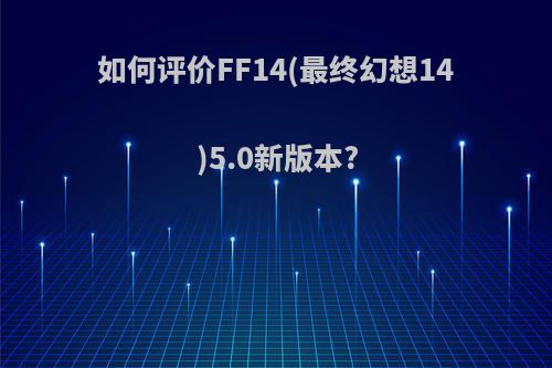如何评价FF14(最终幻想14)5.0新版本?