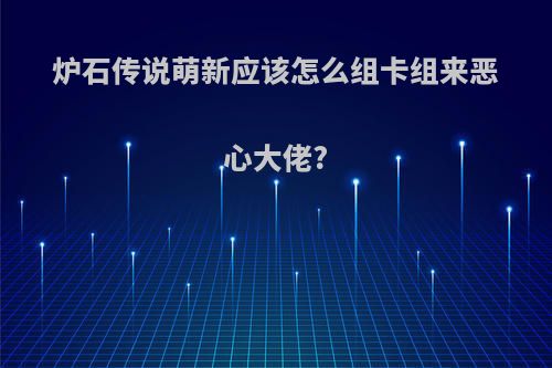 炉石传说萌新应该怎么组卡组来恶心大佬?