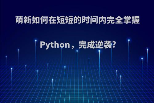 萌新如何在短短的时间内完全掌握Python，完成逆袭?