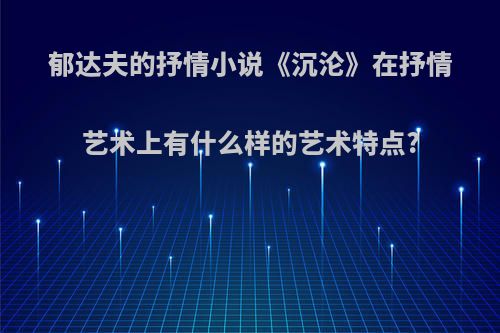 郁达夫的抒情小说《沉沦》在抒情艺术上有什么样的艺术特点?