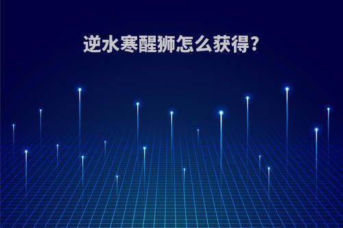 逆水寒醒狮怎么获得?