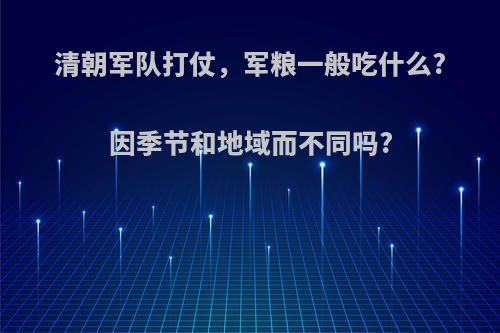 清朝军队打仗，军粮一般吃什么?因季节和地域而不同吗?