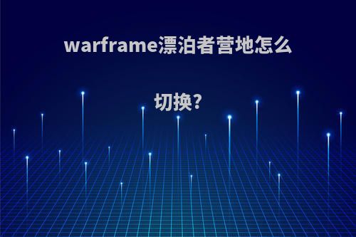 warframe漂泊者营地怎么切换?