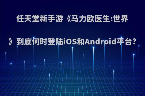 任天堂新手游《马力欧医生:世界》到底何时登陆iOS和Android平台?