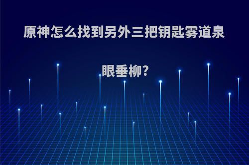 原神怎么找到另外三把钥匙雾道泉眼垂柳?