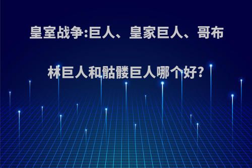 皇室战争:巨人、皇家巨人、哥布林巨人和骷髅巨人哪个好?