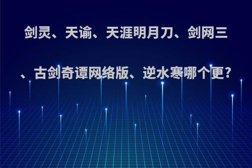 剑灵、天谕、天涯明月刀、剑网三、古剑奇谭网络版、逆水寒哪个更?