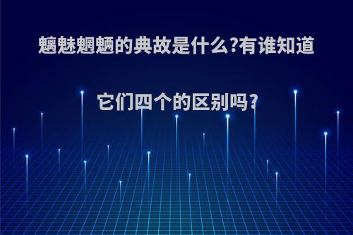 魑魅魍魉的典故是什么?有谁知道它们四个的区别吗?