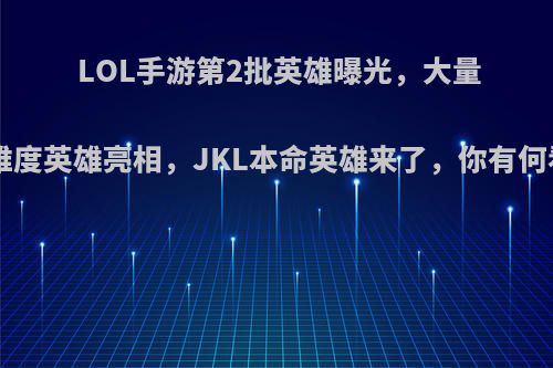 LOL手游第2批英雄曝光，大量S级难度英雄亮相，JKL本命英雄来了，你有何看法?