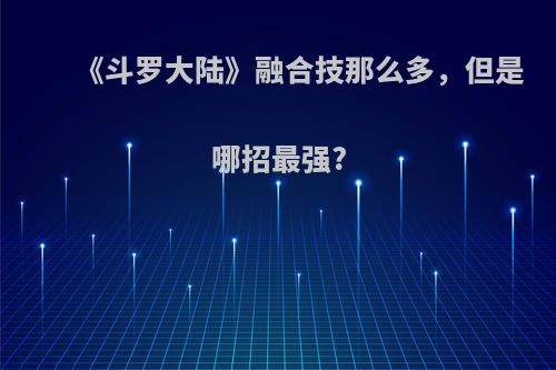 《斗罗大陆》融合技那么多，但是哪招最强?