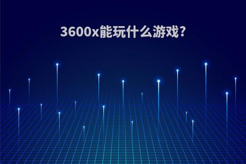 3600x能玩什么游戏?