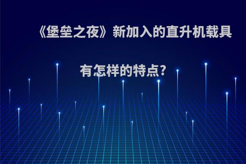 《堡垒之夜》新加入的直升机载具有怎样的特点?