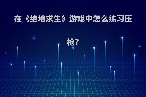 在《绝地求生》游戏中怎么练习压枪?