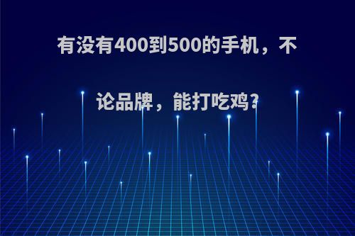 有没有400到500的手机，不论品牌，能打吃鸡?