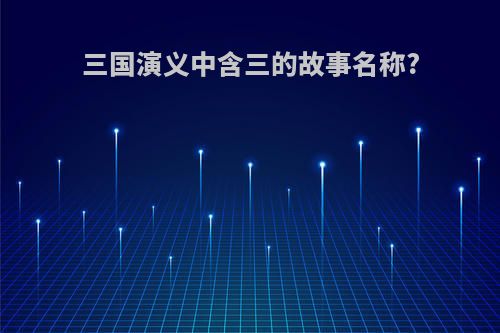 三国演义中含三的故事名称?