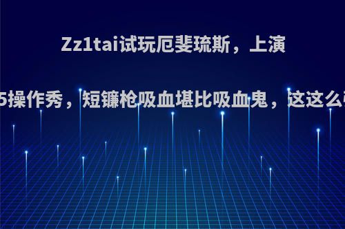 Zz1tai试玩厄斐琉斯，上演2V5操作秀，短镰枪吸血堪比吸血鬼，这这么强?