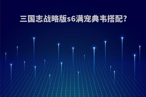 三国志战略版s6满宠典韦搭配?