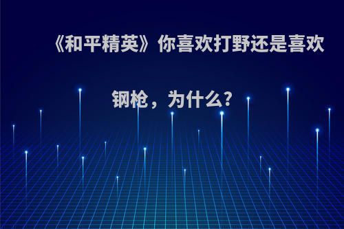 《和平精英》你喜欢打野还是喜欢钢枪，为什么?