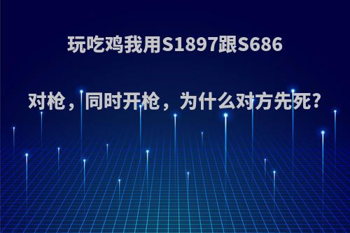 玩吃鸡我用S1897跟S686对枪，同时开枪，为什么对方先死?