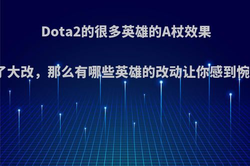 Dota2的很多英雄的A杖效果得到了大改，那么有哪些英雄的改动让你感到惋惜呢?