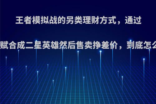 王者模拟战的另类理财方式，通过倒卖天赋合成二星英雄然后售卖挣差价，到底怎么玩呢?