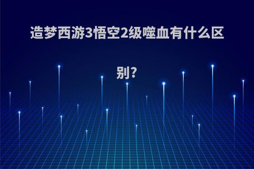 造梦西游3悟空2级噬血有什么区别?