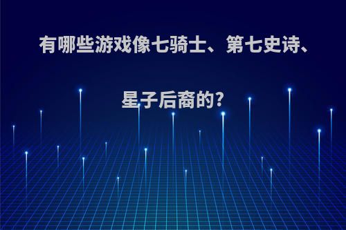 有哪些游戏像七骑士、第七史诗、星子后裔的?