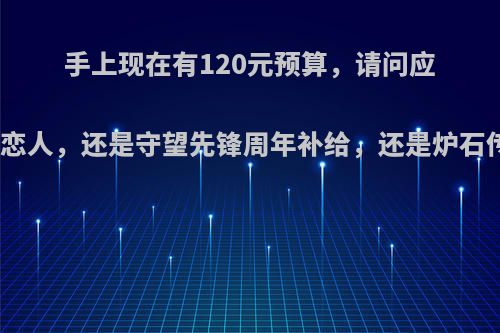 手上现在有120元预算，请问应该买孙尚香的时之恋人，还是守望先锋周年补给，还是炉石传说经典黄金合集?