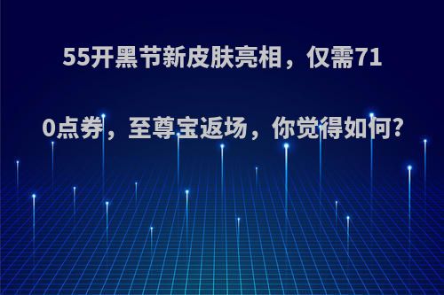 55开黑节新皮肤亮相，仅需710点券，至尊宝返场，你觉得如何?