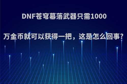 DNF苍穹幕落武器只需1000万金币就可以获得一把，这是怎么回事?