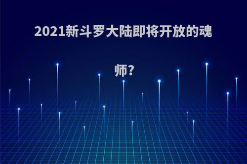 2021新斗罗大陆即将开放的魂师?