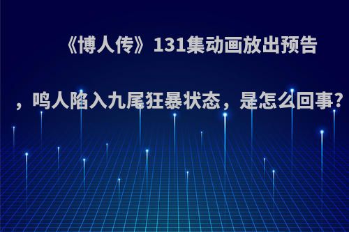 《博人传》131集动画放出预告，鸣人陷入九尾狂暴状态，是怎么回事?