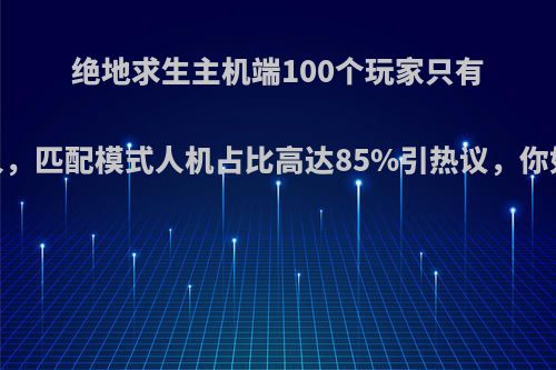 绝地求生主机端100个玩家只有15个真人，匹配模式人机占比高达85%引热议，你如何评价?