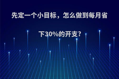 先定一个小目标，怎么做到每月省下30%的开支?