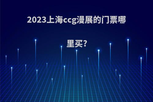 2023上海ccg漫展的门票哪里买?