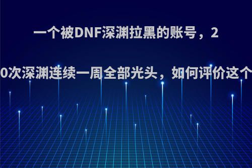 一个被DNF深渊拉黑的账号，220次深渊连续一周全部光头，如何评价这个?