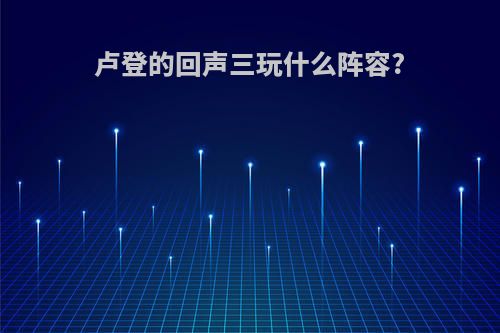 卢登的回声三玩什么阵容?