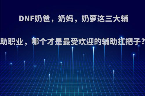 DNF奶爸，奶妈，奶萝这三大辅助职业，哪个才是最受欢迎的辅助扛把子?