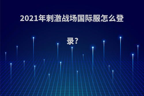 2021年刺激战场国际服怎么登录?